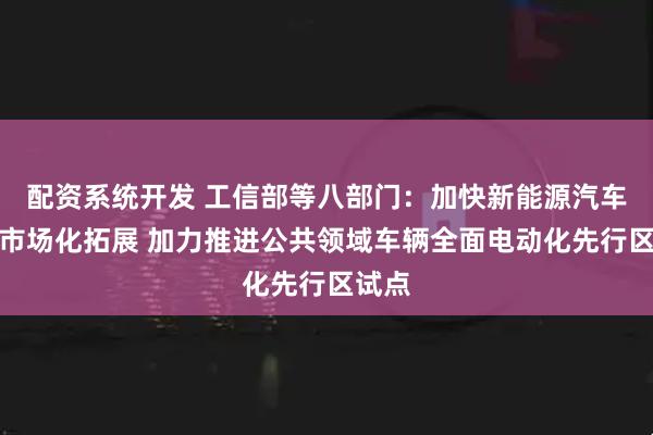 配资系统开发 工信部等八部门：加快新能源汽车全面市场化拓展 加力推进公共领域车辆全面电动化先行区试点