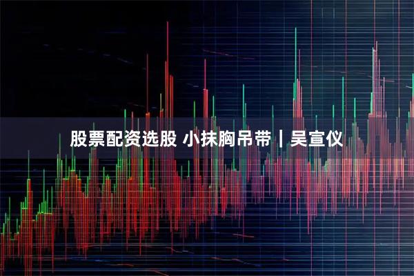 股票配资选股 小抹胸吊带｜吴宣仪