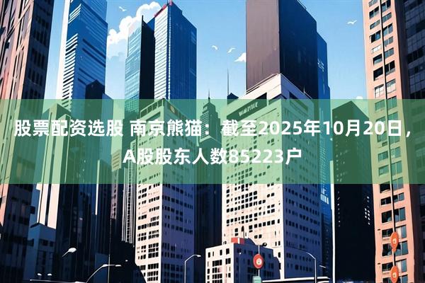 股票配资选股 南京熊猫：截至2025年10月20日，A股股东人数85223户