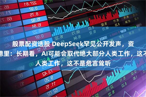 股票配资选股 DeepSeek罕见公开发声，资深研究员陈德里：长期看，AI可能会取代绝大部分人类工作，这不是危言耸听