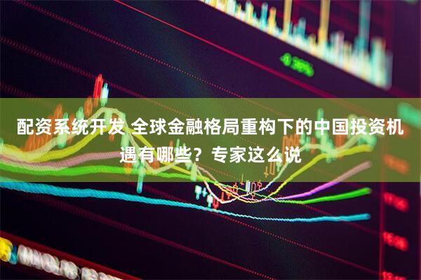 配资系统开发 全球金融格局重构下的中国投资机遇有哪些？专家这么说