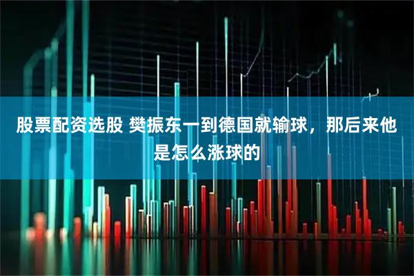 股票配资选股 樊振东一到德国就输球，那后来他是怎么涨球的