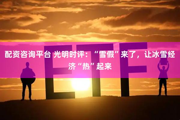 配资咨询平台 光明时评：“雪假”来了，让冰雪经济“热”起来