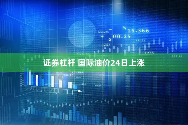 证券杠杆 国际油价24日上涨