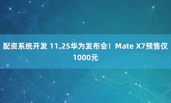 配资系统开发 11.25华为发布会！Mate X7预售仅1000元