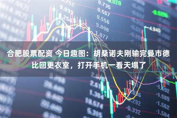 合肥股票配资 今日趣图：胡桑诺夫刚输完曼市德比回更衣室，打开手机一看天塌了