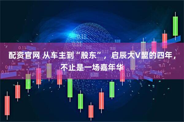 配资官网 从车主到“股东”，启辰大V盟的四年，不止是一场嘉年华