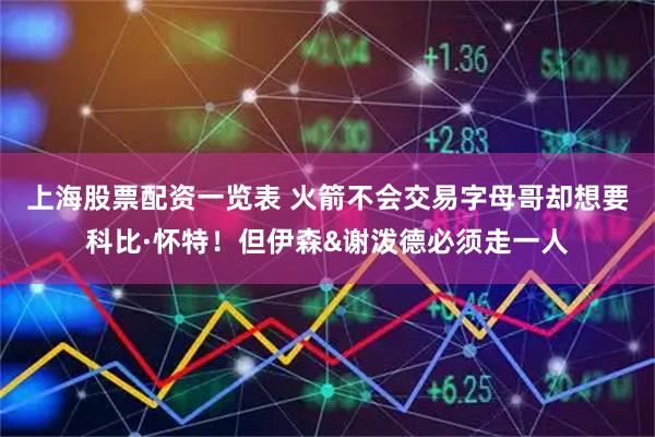 上海股票配资一览表 火箭不会交易字母哥却想要科比·怀特！但伊森&谢泼德必须走一人