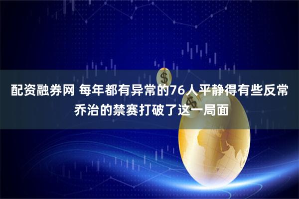 配资融券网 每年都有异常的76人平静得有些反常 乔治的禁赛打破了这一局面