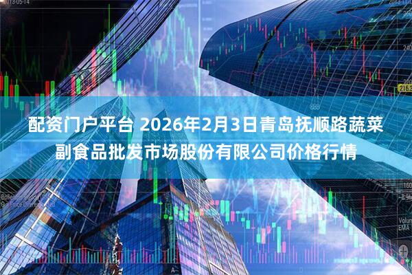 配资门户平台 2026年2月3日青岛抚顺路蔬菜副食品批发市场股份有限公司价格行情