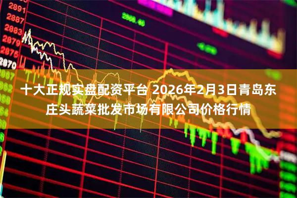 十大正规实盘配资平台 2026年2月3日青岛东庄头蔬菜批发市场有限公司价格行情