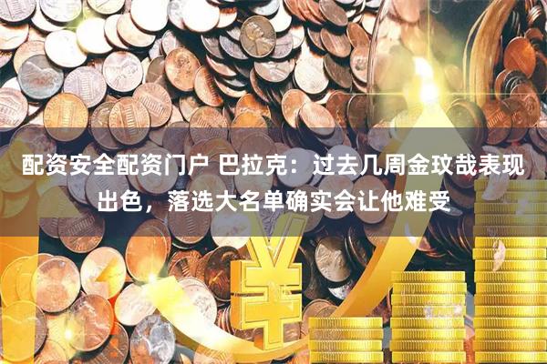 配资安全配资门户 巴拉克：过去几周金玟哉表现出色，落选大名单确实会让他难受