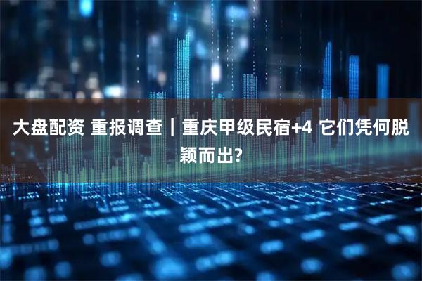 大盘配资 重报调查｜重庆甲级民宿+4 它们凭何脱颖而出?