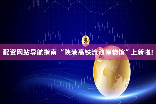 配资网站导航指南 “陕港高铁流动博物馆”上新啦!