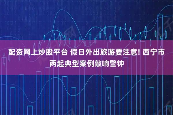 配资网上炒股平台 假日外出旅游要注意! 西宁市两起典型案例敲响警钟