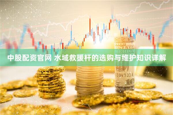 中股配资官网 水域救援杆的选购与维护知识详解