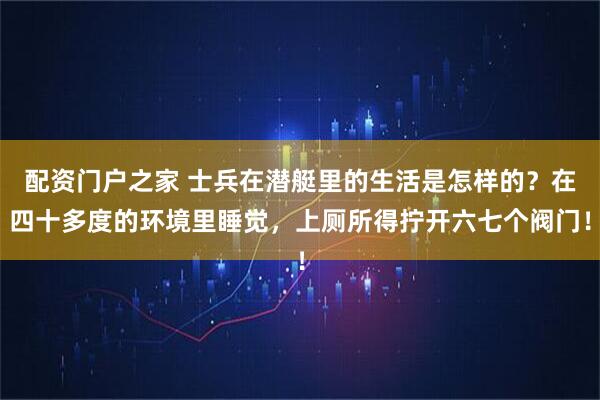配资门户之家 士兵在潜艇里的生活是怎样的？在四十多度的环境里睡觉，上厕所得拧开六七个阀门！