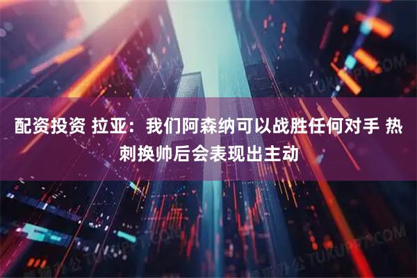 配资投资 拉亚：我们阿森纳可以战胜任何对手 热刺换帅后会表现出主动