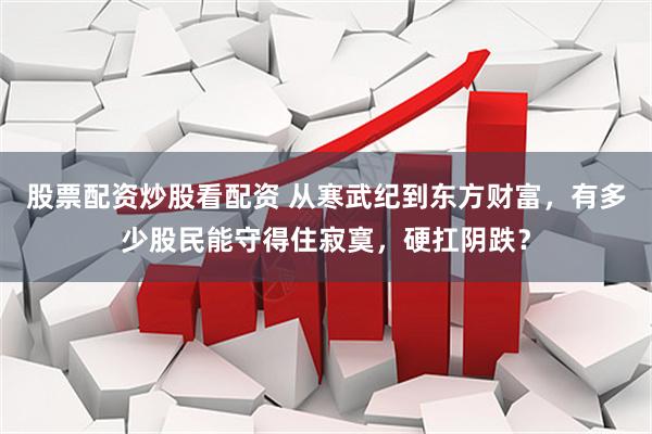 股票配资炒股看配资 从寒武纪到东方财富，有多少股民能守得住寂寞，硬扛阴跌？