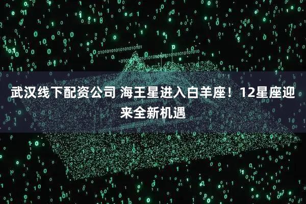 武汉线下配资公司 海王星进入白羊座！12星座迎来全新机遇