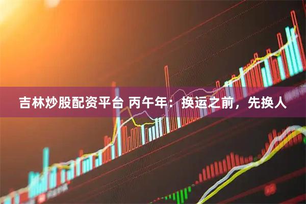 吉林炒股配资平台 丙午年：换运之前，先换人
