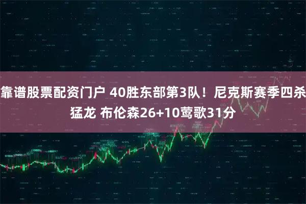 靠谱股票配资门户 40胜东部第3队！尼克斯赛季四杀猛龙 布伦森26+10莺歌31分