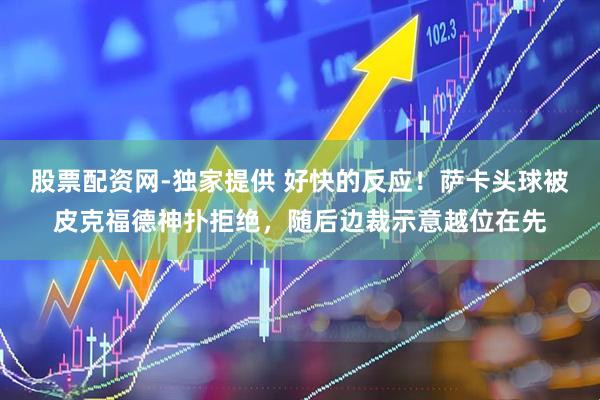 股票配资网-独家提供 好快的反应！萨卡头球被皮克福德神扑拒绝，随后边裁示意越位在先