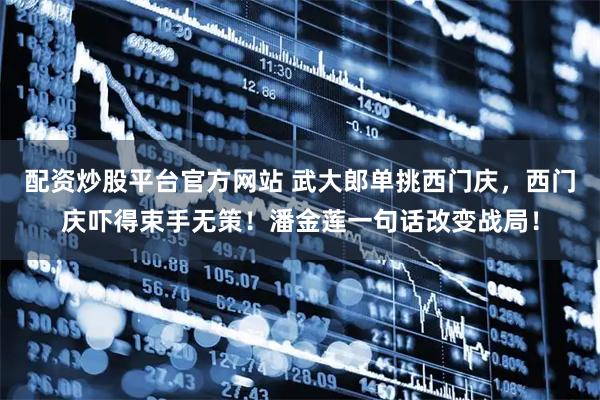 配资炒股平台官方网站 武大郎单挑西门庆，西门庆吓得束手无策！潘金莲一句话改变战局！