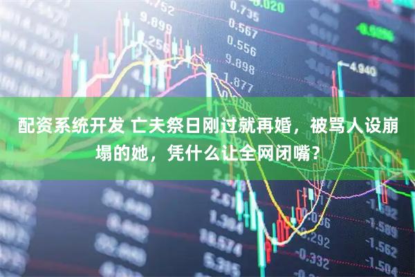 配资系统开发 亡夫祭日刚过就再婚，被骂人设崩塌的她，凭什么让全网闭嘴？