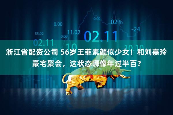 浙江省配资公司 56岁王菲素颜似少女！和刘嘉玲豪宅聚会，这状态哪像年过半百？