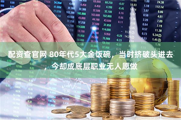 配资查官网 80年代5大金饭碗，当时挤破头进去，今却成底层职业无人愿做