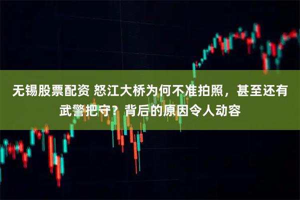 无锡股票配资 怒江大桥为何不准拍照，甚至还有武警把守？背后的原因令人动容