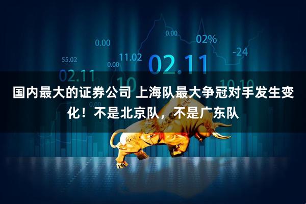 国内最大的证券公司 上海队最大争冠对手发生变化！不是北京队，不是广东队