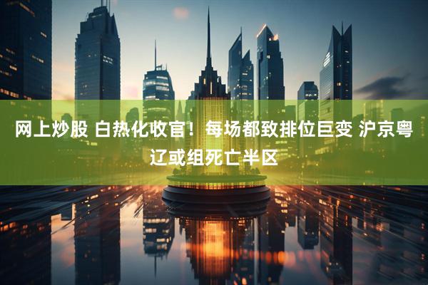 网上炒股 白热化收官！每场都致排位巨变 沪京粤辽或组死亡半区