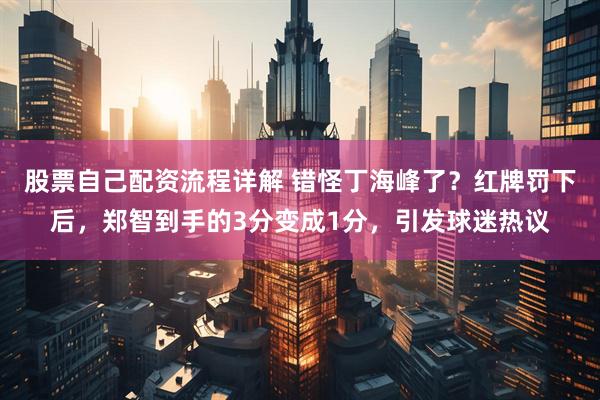 股票自己配资流程详解 错怪丁海峰了？红牌罚下后，郑智到手的3分变成1分，引发球迷热议
