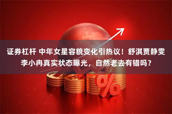 证券杠杆 中年女星容貌变化引热议！舒淇贾静雯李小冉真实状态曝光，自然老去有错吗？