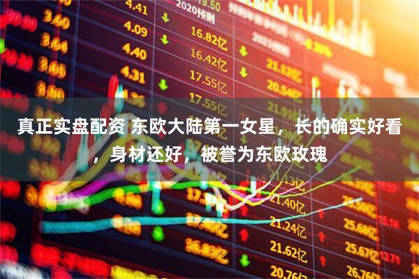 真正实盘配资 东欧大陆第一女星，长的确实好看，身材还好，被誉为东欧玫瑰