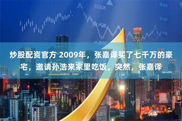 炒股配资官方 2009年，张嘉译买了七千万的豪宅，邀请孙浩来家里吃饭。突然，张嘉译