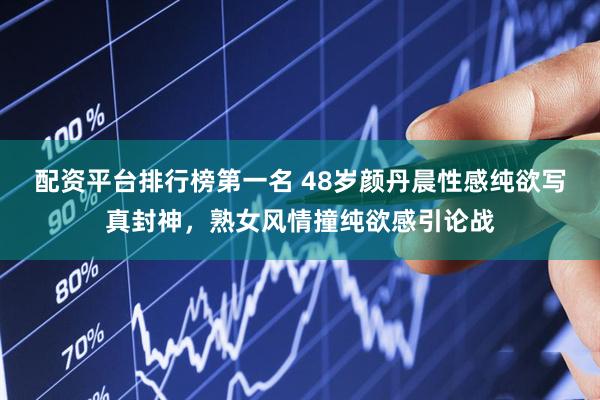配资平台排行榜第一名 48岁颜丹晨性感纯欲写真封神，熟女风情撞纯欲感引论战