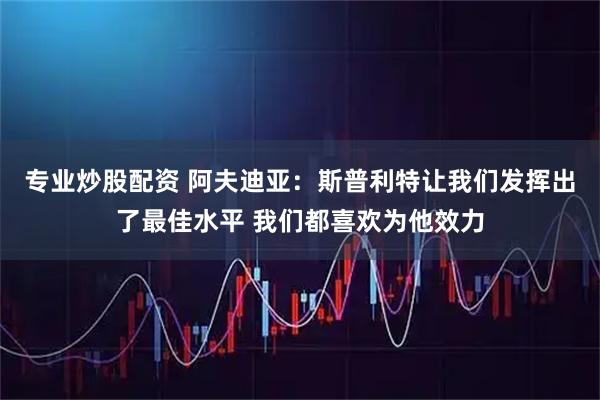 专业炒股配资 阿夫迪亚：斯普利特让我们发挥出了最佳水平 我们都喜欢为他效力