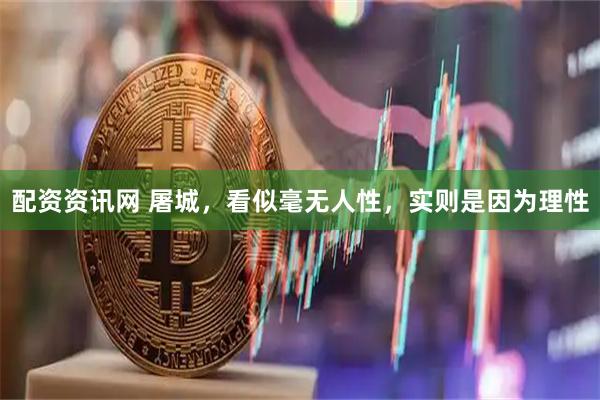 配资资讯网 屠城，看似毫无人性，实则是因为理性