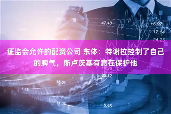 证监会允许的配资公司 东体：特谢拉控制了自己的脾气，斯卢茨基有意在保护他