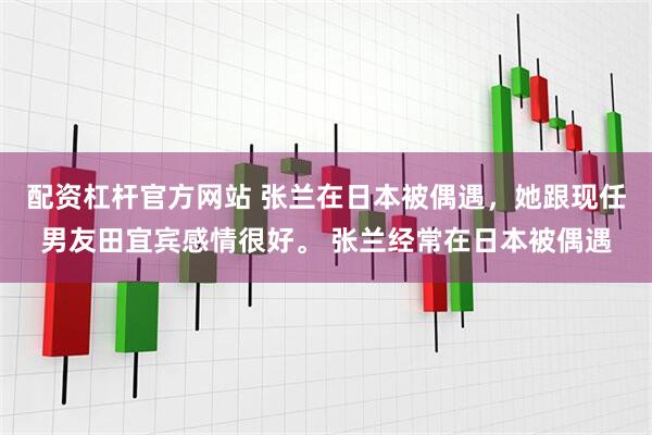 配资杠杆官方网站 张兰在日本被偶遇，她跟现任男友田宜宾感情很好。 张兰经常在日本被偶遇