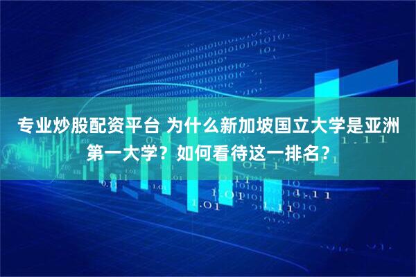 专业炒股配资平台 为什么新加坡国立大学是亚洲第一大学？如何看待这一排名？